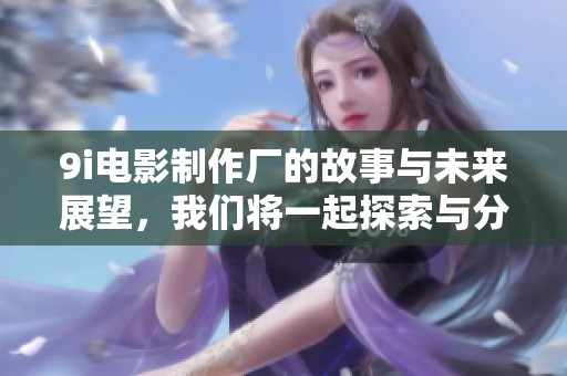 9i电影制作厂的故事与未来展望，我们将一起探索与分享精彩创作！