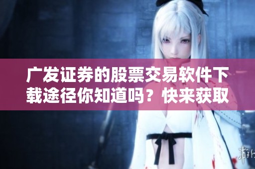 广发证券的股票交易软件下载途径你知道吗？快来获取最新版本吧