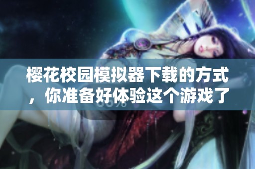 樱花校园模拟器下载的方式，你准备好体验这个游戏了吗