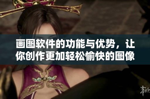 画图软件的功能与优势，让你创作更加轻松愉快的图像作品