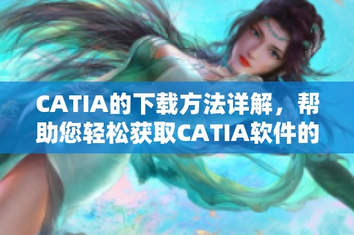 CATIA的下载方法详解，帮助您轻松获取CATIA软件的最新版本
