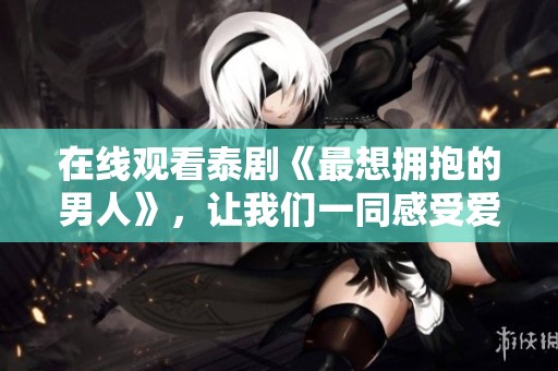 在线观看泰剧《最想拥抱的男人》，让我们一同感受爱的温暖与情感的深度