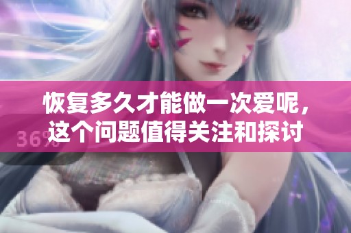 恢复多久才能做一次爱呢，这个问题值得关注和探讨