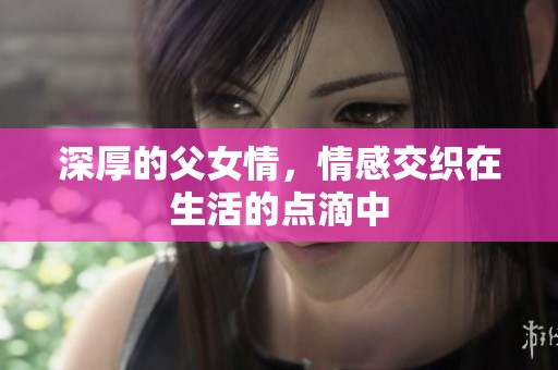 深厚的父女情，情感交织在生活的点滴中