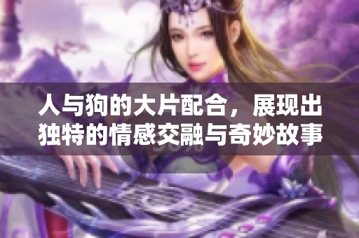 人与狗的大片配合，展现出独特的情感交融与奇妙故事