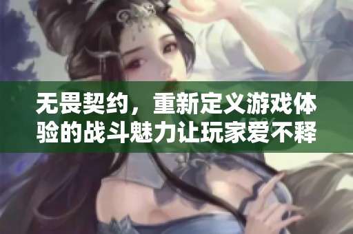 无畏契约，重新定义游戏体验的战斗魅力让玩家爱不释手
