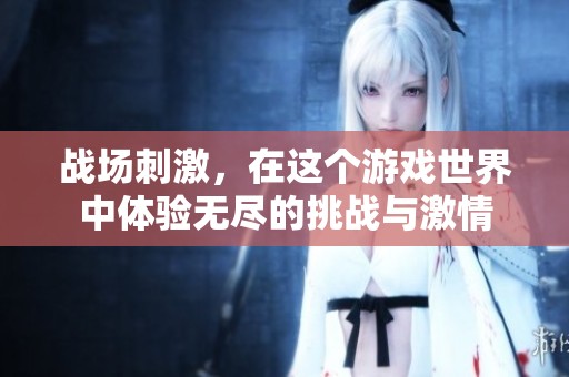 战场刺激，在这个游戏世界中体验无尽的挑战与激情