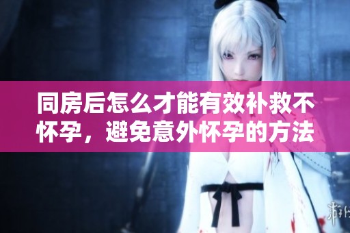 同房后怎么才能有效补救不怀孕，避免意外怀孕的方法有哪些呢