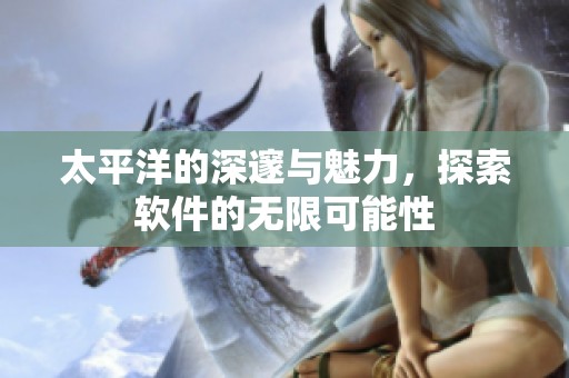 太平洋的深邃与魅力，探索软件的无限可能性