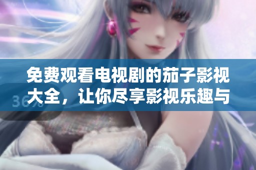 免费观看电视剧的茄子影视大全，让你尽享影视乐趣与精彩剧集