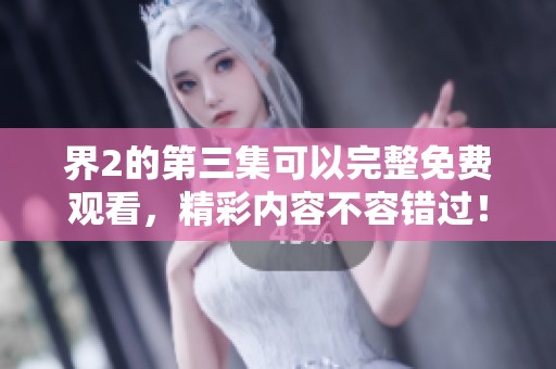 界2的第三集可以完整免费观看，精彩内容不容错过！