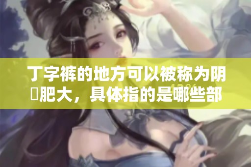 丁字裤的地方可以被称为阴脣肥大，具体指的是哪些部位呢