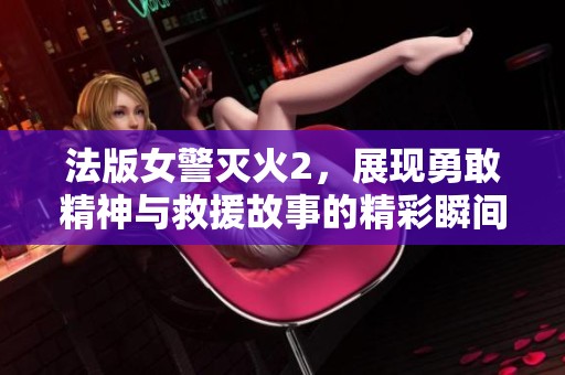 法版女警灭火2，展现勇敢精神与救援故事的精彩瞬间