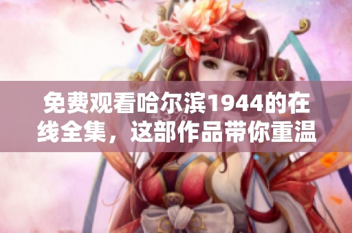 免费观看哈尔滨1944的在线全集，这部作品带你重温历史精彩瞬间