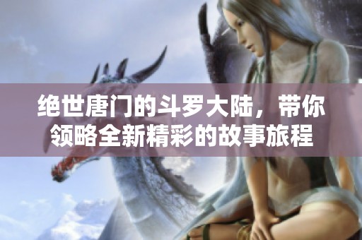 绝世唐门的斗罗大陆，带你领略全新精彩的故事旅程