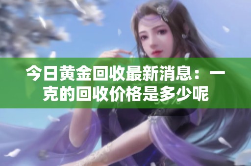 今日黄金回收最新消息：一克的回收价格是多少呢