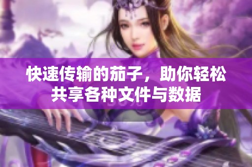 快速传输的茄子，助你轻松共享各种文件与数据