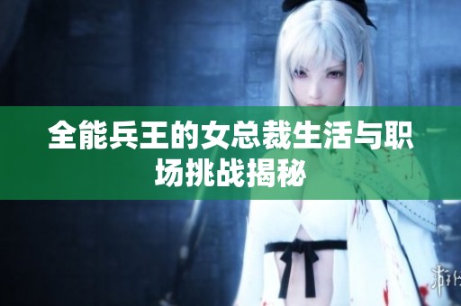 全能兵王的女总裁生活与职场挑战揭秘