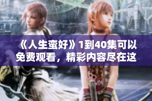 《人生蛮好》1到40集可以免费观看，精彩内容尽在这里等你来欣赏