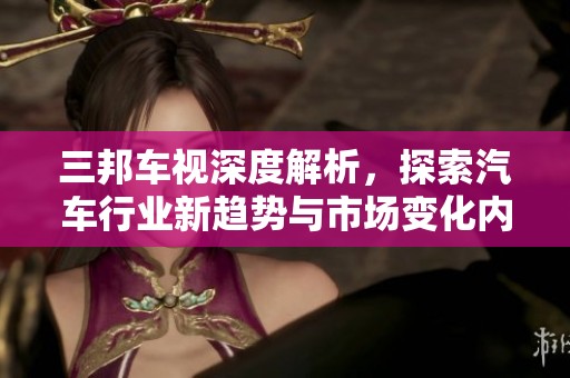 三邦车视深度解析，探索汽车行业新趋势与市场变化内容