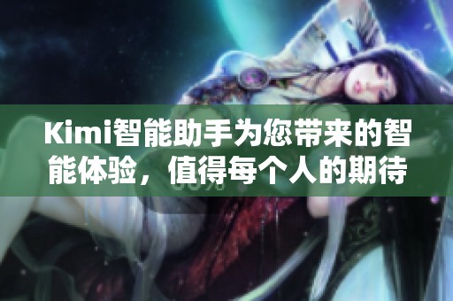 Kimi智能助手为您带来的智能体验，值得每个人的期待与信赖