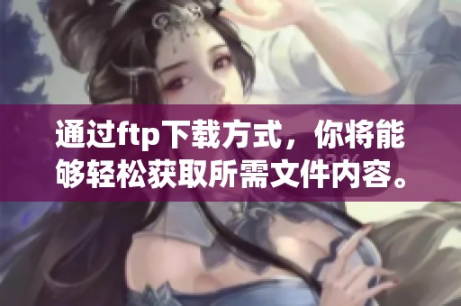 通过ftp下载方式，你将能够轻松获取所需文件内容。