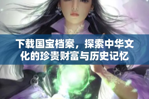 下载国宝档案，探索中华文化的珍贵财富与历史记忆