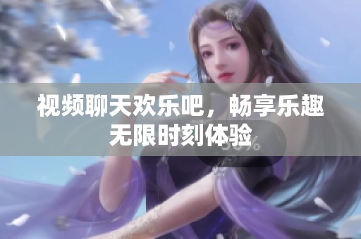 视频聊天欢乐吧，畅享乐趣无限时刻体验