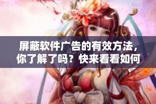 屏蔽软件广告的有效方法，你了解了吗？快来看看如何使用它提升体验！