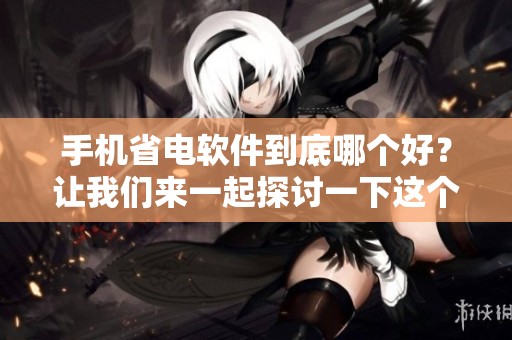 手机省电软件到底哪个好？让我们来一起探讨一下这个问题吧！