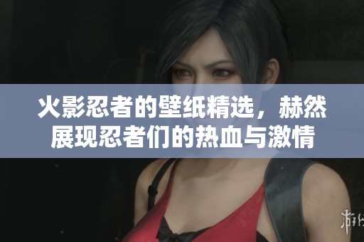 火影忍者的壁纸精选，赫然展现忍者们的热血与激情