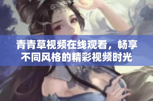 青青草视频在线观看，畅享不同风格的精彩视频时光