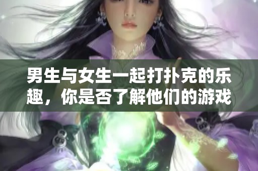 男生与女生一起打扑克的乐趣，你是否了解他们的游戏技巧和策略呢