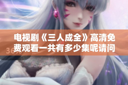电视剧《三人成全》高清免费观看一共有多少集呢请问大家