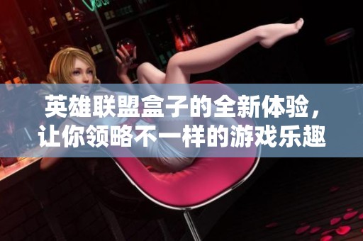 英雄联盟盒子的全新体验，让你领略不一样的游戏乐趣！