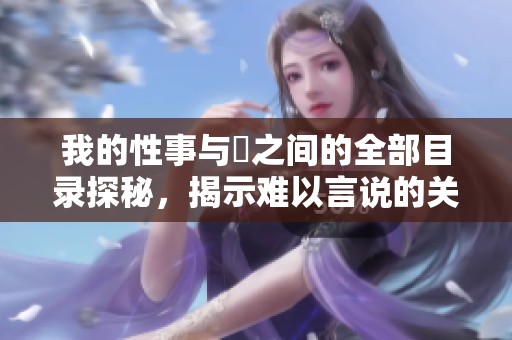 我的性事与斏之间的全部目录探秘，揭示难以言说的关係与秘密