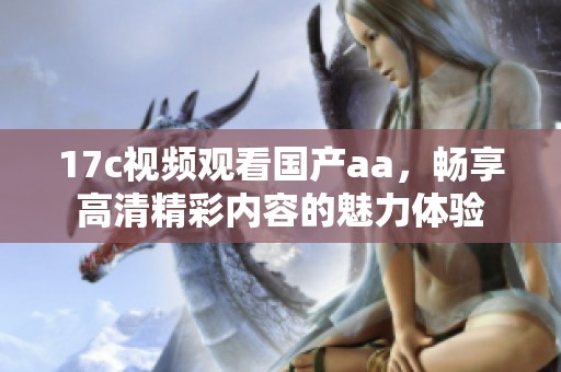 17c视频观看国产aa，畅享高清精彩内容的魅力体验