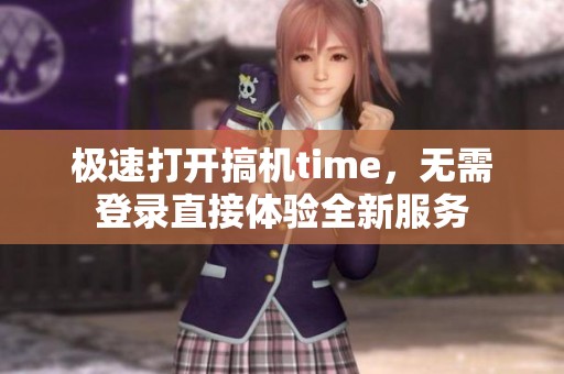 极速打开搞机time，无需登录直接体验全新服务