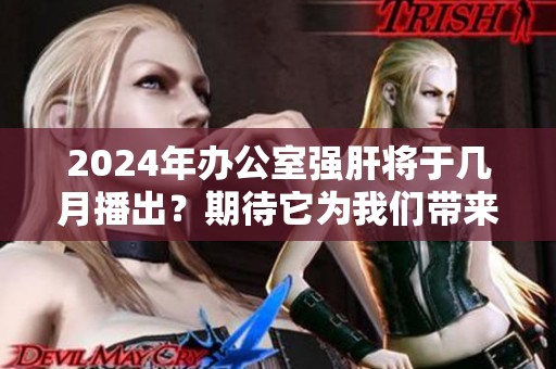 2024年办公室强肝将于几月播出？期待它为我们带来怎样的精彩内容。
