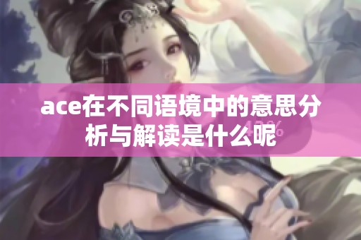 ace在不同语境中的意思分析与解读是什么呢