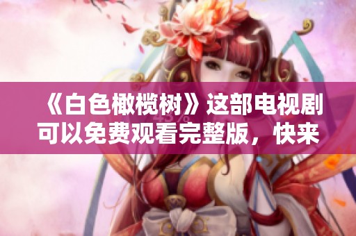 《白色橄榄树》这部电视剧可以免费观看完整版，快来体验精彩剧情吧！
