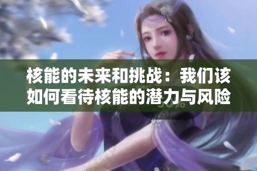 核能的未来和挑战：我们该如何看待核能的潜力与风险