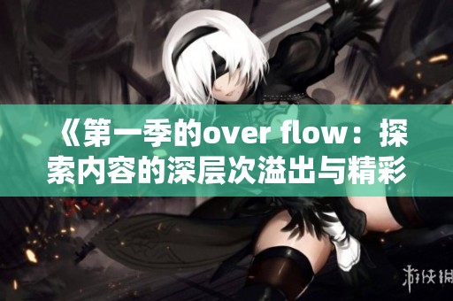 《第一季的over flow：探索内容的深层次溢出与精彩时刻》