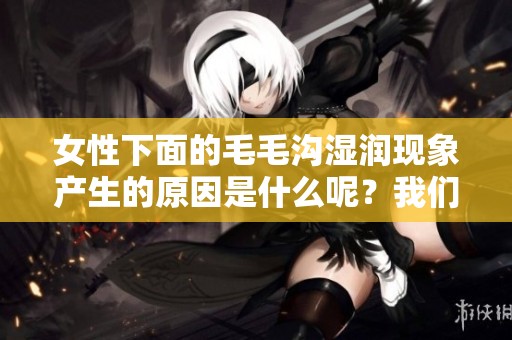 女性下面的毛毛沟湿润现象产生的原因是什么呢？我们一起来探讨一下。