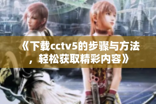 《下载cctv5的步骤与方法，轻松获取精彩内容》