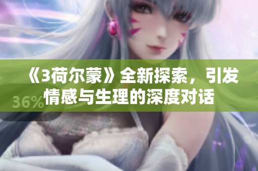 《3荷尔蒙》全新探索，引发情感与生理的深度对话