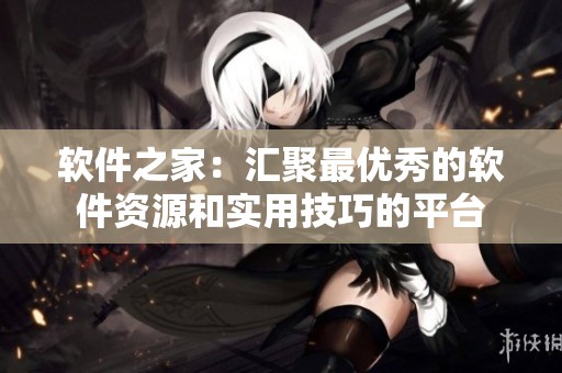 软件之家：汇聚最优秀的软件资源和实用技巧的平台