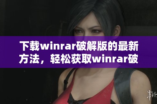 下载winrar破解版的最新方法，轻松获取winrar破解版本教程分享