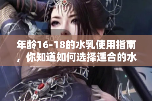 年龄16-18的水乳使用指南，你知道如何选择适合的水乳吗