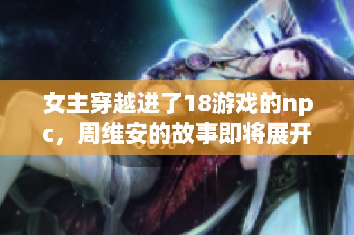 女主穿越进了18游戏的npc，周维安的故事即将展开